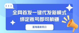 蓝海最新风口，全网首发一键代发新模式！绑定账号即可躺赚-副业网创