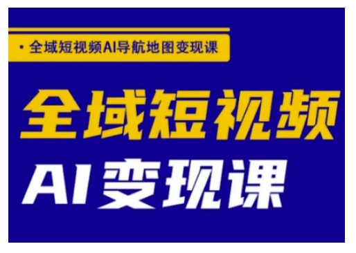 全域短视频AI导航地图变现课，全域短视频AI变现课-副业网创