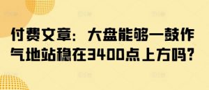付费文章:大盘能够一鼓作气地站稳在3400点上方吗?-副业网创