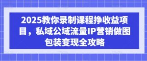 2025教你录制课程挣收益项目，私域公域流量IP营销做图包装变现全攻略-副业网创