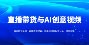 直播带货与AI创意视频,抖音推流机制、直播底层逻辑,直播间搭建账号包装、带货实操-副业网创