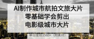 AI制作城市航拍文旅大片,零基础学会剪出电影级城市大片,单日变现多张-副业网创