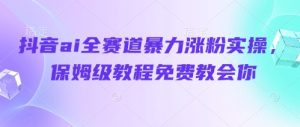 抖音ai全赛道暴力涨粉实操，保姆级教程免费教会你-副业网创
