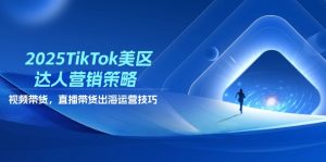 2025TikTok美区达人营销策略，视频带货，直播带货，出海运营技巧-副业网创