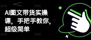 AI图文带货实操课，手把手教你，超级简单-副业网创