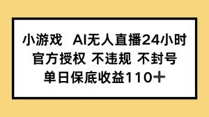 小游戏AI无人直播，官方授权 不违规 不封号，单日保底收益110+-副业网创