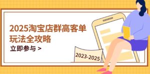 2025淘宝店群高客单玩法全攻略,把握高客单关键技巧,精通全周期运营-副业网创