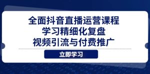 全面抖音直播运营课程，学习精细化复盘、视频引流与付费推广-副业网创