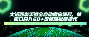 大话西游手游全自动撸金项目，单窗口日入50+可矩阵批量操作-副业网创