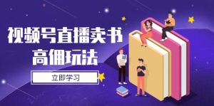 视频号直播卖书高佣玩法,底层逻辑解析,实操技巧全攻略-副业网创