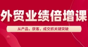 外贸业绩倍增课,从产品,获客,成交抓关键突破-副业网创