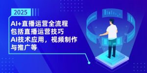 2025AI+直播运营全流程，包括直播运营技巧，AI技术应用，视频制作与推广等-副业网创