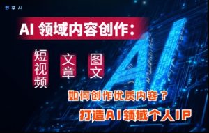 AI领域内容创作:高效创作短视频、文章、图文三大板块内容,打造AI领域个人IP-副业网创
