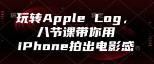 玩转Apple Log，八节课带你用iPhone拍出电影感-副业网创