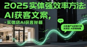 2025实体强效率方法：AI批量产出获客文案，实体店AI获客秘籍-副业网创