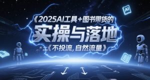 2025AI工具+图书带货的实操与落地,图文起号带货全攻略,不投流,自然流量-副业网创