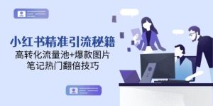 小红书精准引流秘籍，高转化流量池+爆款图片，笔记热门翻倍技巧-副业网创