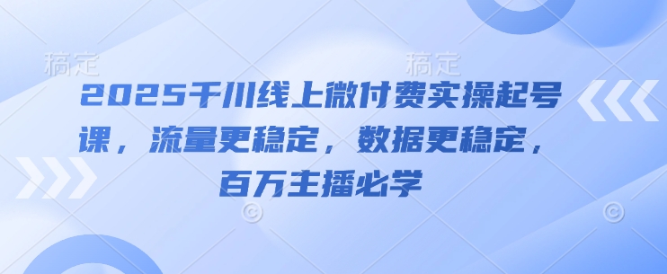 2025千川线上微付费实操起号课，流量更稳定，数据更稳定，百万主播必学-副业网创