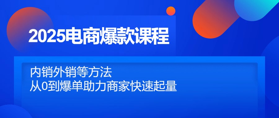 2025电商爆款课程，内销外销等方法，从0到爆单助力商家快速起量-副业网创