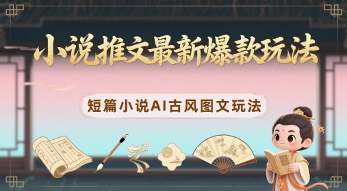 小说推文最新爆款玩法，短篇小说AI古风图文玩法-副业网创