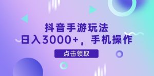 抖音手游玩法，日入3000+，手机操作-副业网创