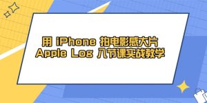 用 iPhone 拍电影感大片，Apple Log 8节课实战教学-副业网创