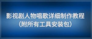 影视剧人物唱歌详细制作教程，点赞量动辄几十W(附所有工具安装包)-副业网创