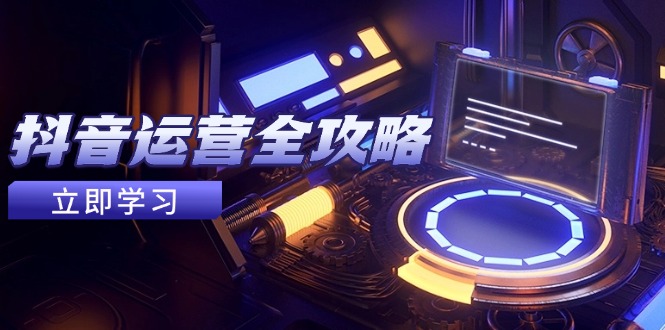 抖音运营全攻略，账号包装养号技巧，情感增粉视频搬运，实现快速变现-副业网创