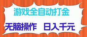 游戏全自动打金项目，无脑操作，日入千元，长期稳定收益-副业网创