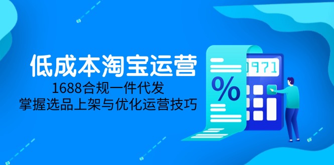 低成本淘宝运营-5月更新，1688合规一件代发，掌握选品上架与优化运营技巧-副业网创