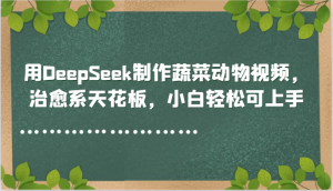 用DeepSeek制作蔬菜动物视频，治愈系天花板，小白轻松可上手-副业网创