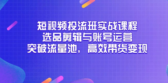短视频投流班实战课程，选品剪辑与账号运营，突破流量池，高效带货变现-副业网创
