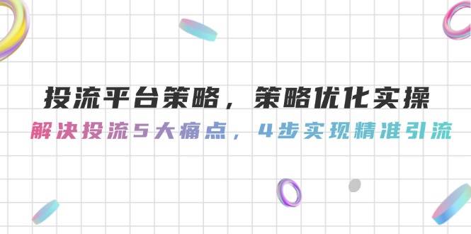 投流平台策略，策略优化实操，解决投流5大痛点，4步实现精准引流-副业网创