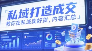 私域打造成交，教你在私域卖好货，内容汇总-副业网创