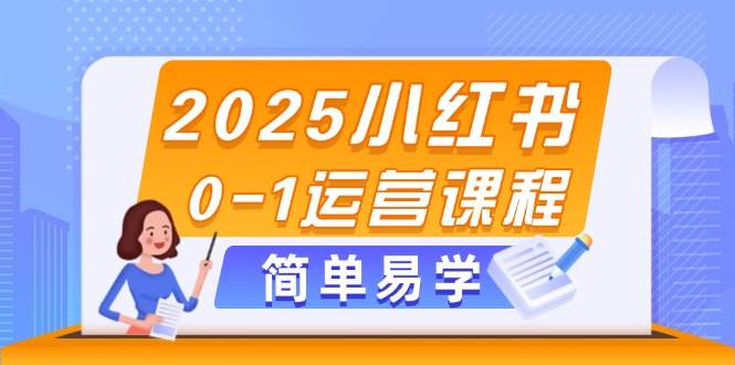 2025小红书0-1运营课程，选品、素材、笔记制作与发布技巧-副业网创