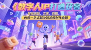 数字人IP打造获客变现实操课，智能选题、文案、剪辑、包装一站式解决短视频创作难题-副业网创