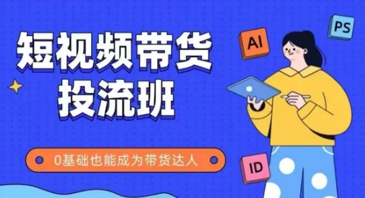 抖音快手短视频带货投流班，详细又全面的抖音快手带货实操课，零基础也能成为带货达人-副业网创