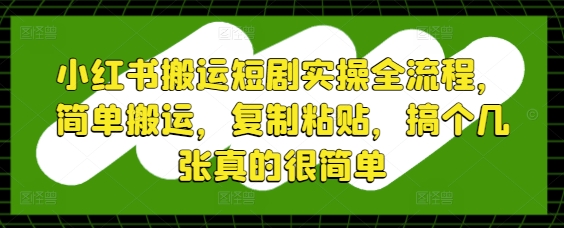 小红书搬运短剧实操全流程，简单搬运，复制粘贴，搞个几张真的很简单-副业网创