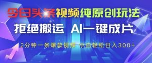 今日头条视频纯原创玩法，拒绝搬运，AI一键成片， 2分钟一条爆款视频，小白也能轻松日入3张+【揭秘】-副业网创