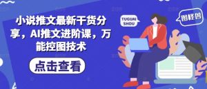 小说推文最新干货分享,AI推文进阶课,万能控图技术-副业网创