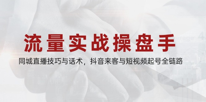 流量实战操盘手，同城直播技巧与话术，抖音来客与短视频起号全链路-副业网创