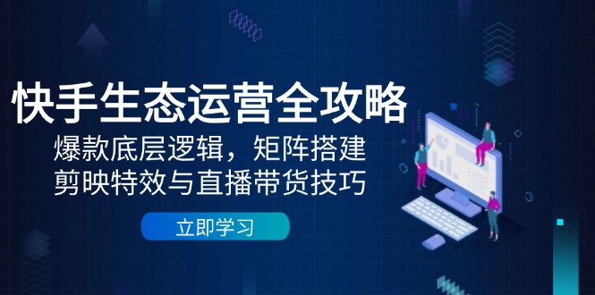 快手生态运营全攻略：爆款底层逻辑，矩阵搭建，剪映特效与直播带货技巧-副业网创