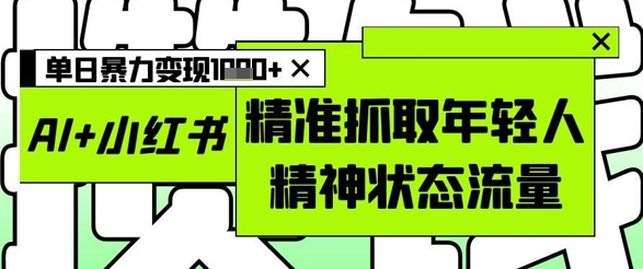 AI+小红书图文，精准抓取年轻人精神状态流量，单日暴力变现多张-副业网创