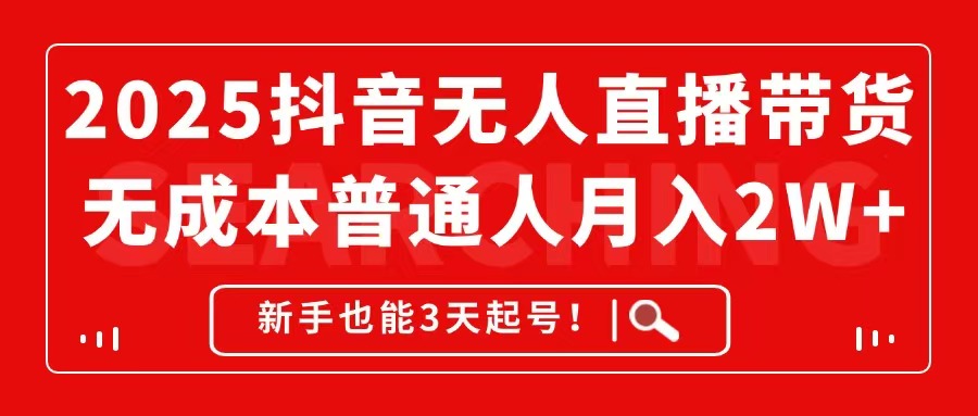 2025抖音无人直播带货，无成本月入2W+，新手也能3天起号！-副业网创