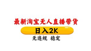 淘宝无人直播带货，日入2K，独家技术，无违规无封号，长期稳定，操作简单【揭秘】-副业网创