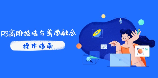 PS高阶技法与美学融合：商业光效/调色逻辑拆解，抖音IP运营+AI修图实战-副业网创