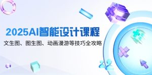 2025AI智能设计课程，文生图、图生图、动画漫游等技巧全攻略-副业网创