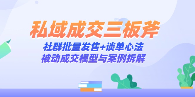 私域成交三板斧：社群批量发售+谈单心法，被动成交模型与案例拆解-副业网创