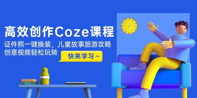 高效创作Coze课程，证件照一键换装，儿童故事旅游攻略，创意视频轻松玩转-副业网创