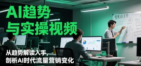 AI趋势与实操视频，从趋势解读入手，剖析AI时代流量营销变化-副业网创